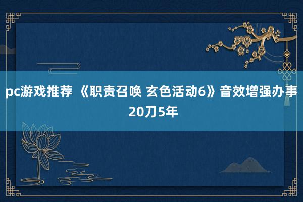 pc游戏推荐 《职责召唤 玄色活动6》音效增强办事 20刀5年