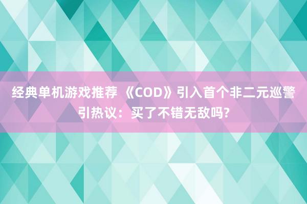 经典单机游戏推荐 《COD》引入首个非二元巡警引热议：买了不错无敌吗?