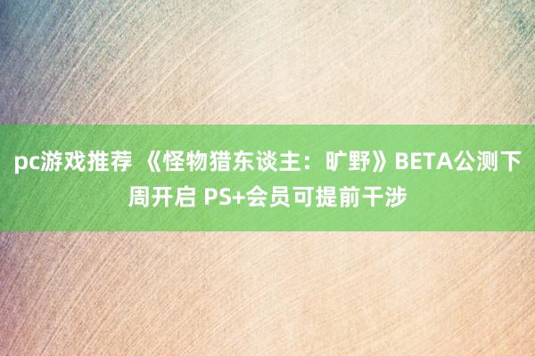 pc游戏推荐 《怪物猎东谈主：旷野》BETA公测下周开启 PS+会员可提前干涉