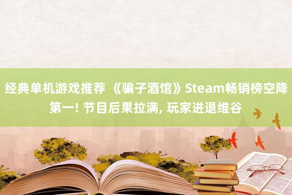 经典单机游戏推荐 《骗子酒馆》Steam畅销榜空降第一! 节目后果拉满, 玩家进退维谷