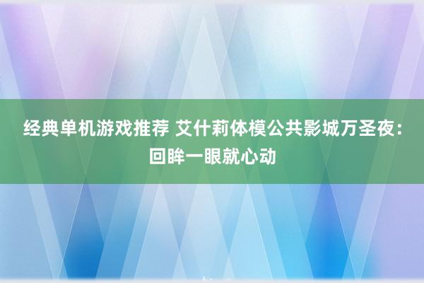 经典单机游戏推荐 艾什莉体模公共影城万圣夜：回眸一眼就心动