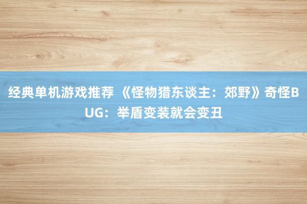 经典单机游戏推荐 《怪物猎东谈主：郊野》奇怪BUG：举盾变装就会变丑