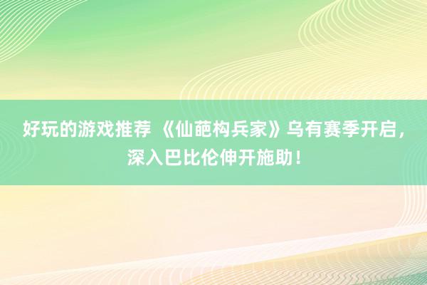 好玩的游戏推荐 《仙葩构兵家》乌有赛季开启，深入巴比伦伸开施助！