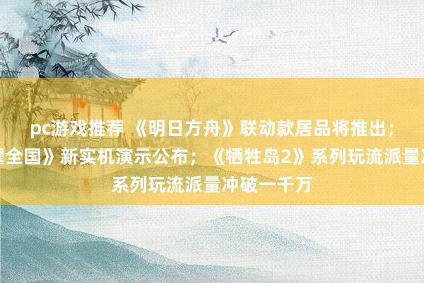 pc游戏推荐 《明日方舟》联动款居品将推出；《王者荣耀全国》新实机演示公布；《牺牲岛2》系列玩流派量冲破一千万