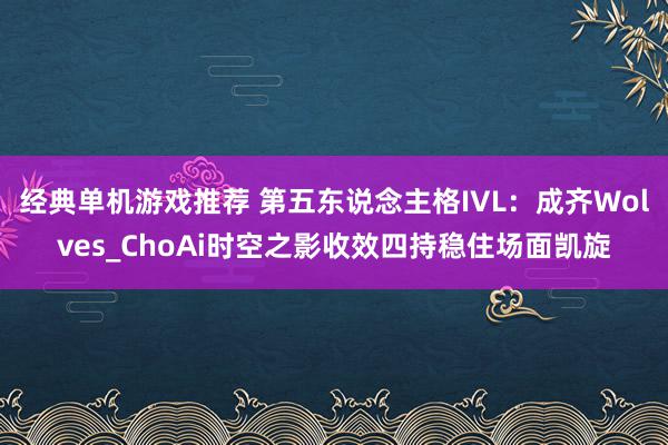 经典单机游戏推荐 第五东说念主格IVL：成齐Wolves_ChoAi时空之影收效四持稳住场面凯旋