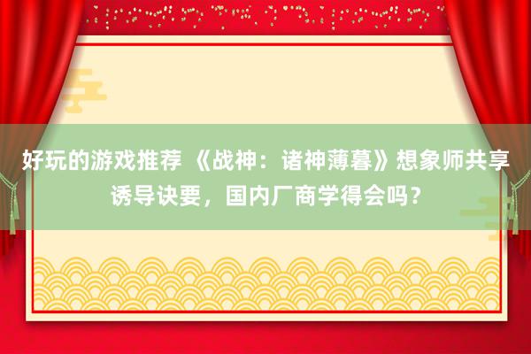 好玩的游戏推荐 《战神：诸神薄暮》想象师共享诱导诀要，国内厂商学得会吗？