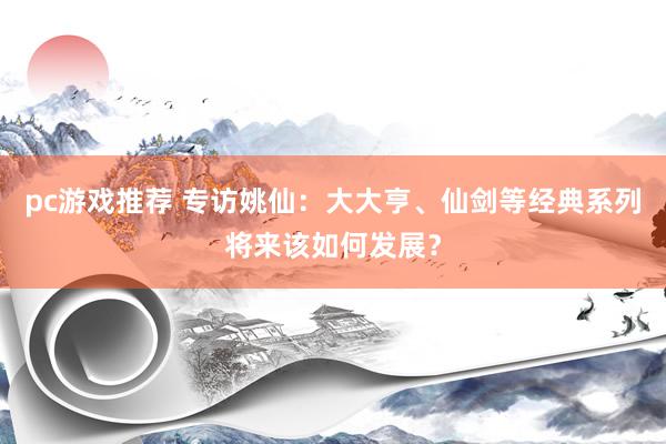 pc游戏推荐 专访姚仙：大大亨、仙剑等经典系列将来该如何发展？