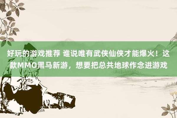 好玩的游戏推荐 谁说唯有武侠仙侠才能爆火！这款MMO黑马新游，想要把总共地球作念进游戏