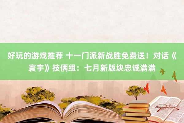 好玩的游戏推荐 十一门派新战胜免费送！对话《寰宇》技俩组：七月新版块忠诚满满