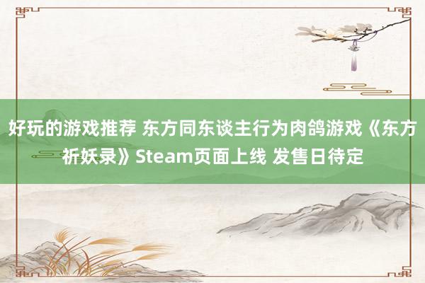 好玩的游戏推荐 东方同东谈主行为肉鸽游戏《东方祈妖录》Steam页面上线 发售日待定