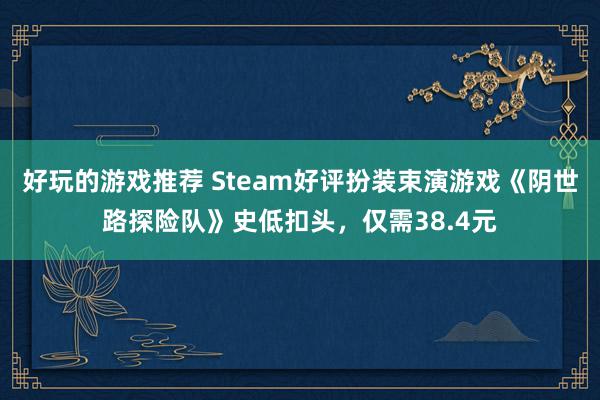 好玩的游戏推荐 Steam好评扮装束演游戏《阴世路探险队》史低扣头，仅需38.4元