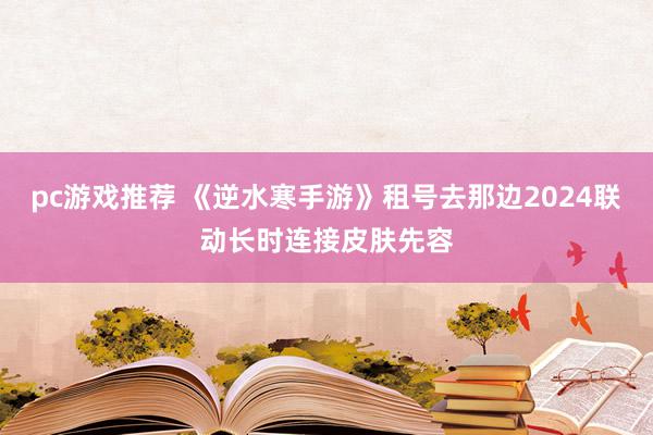 pc游戏推荐 《逆水寒手游》租号去那边2024联动长时连接皮肤先容