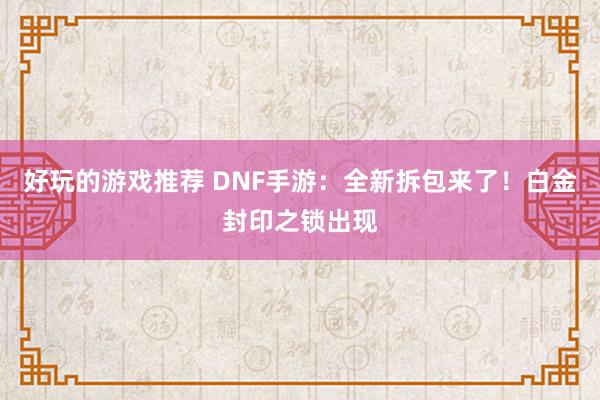 好玩的游戏推荐 DNF手游：全新拆包来了！白金封印之锁出现