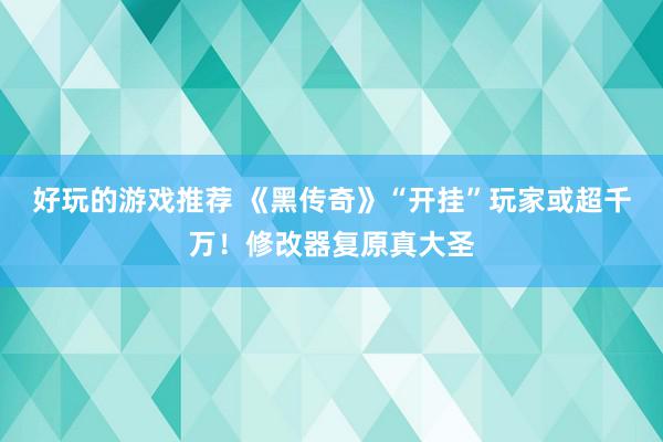 好玩的游戏推荐 《黑传奇》“开挂”玩家或超千万！修改器复原真大圣