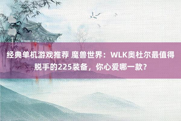 经典单机游戏推荐 魔兽世界：WLK奥杜尔最值得脱手的225装备，你心爱哪一款？