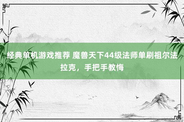 经典单机游戏推荐 魔兽天下44级法师单刷祖尔法拉克，手把手教悔