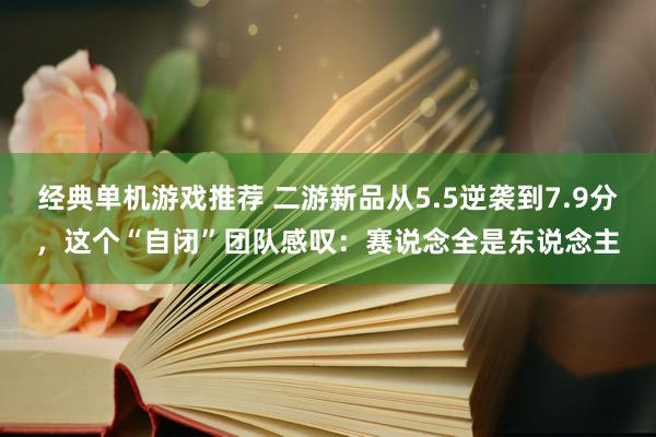 经典单机游戏推荐 二游新品从5.5逆袭到7.9分，这个“自闭”团队感叹：赛说念全是东说念主