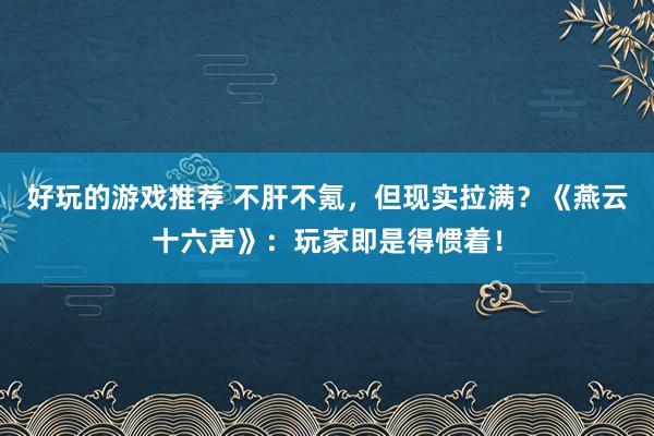 好玩的游戏推荐 不肝不氪，但现实拉满？《燕云十六声》：玩家即是得惯着！