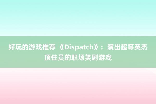 好玩的游戏推荐 《Dispatch》：演出超等英杰顶住员的职场笑剧游戏