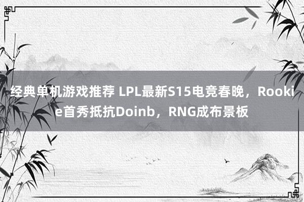 经典单机游戏推荐 LPL最新S15电竞春晚，Rookie首秀抵抗Doinb，RNG成布景板