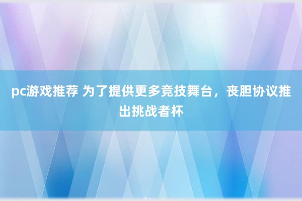 pc游戏推荐 为了提供更多竞技舞台，丧胆协议推出挑战者杯