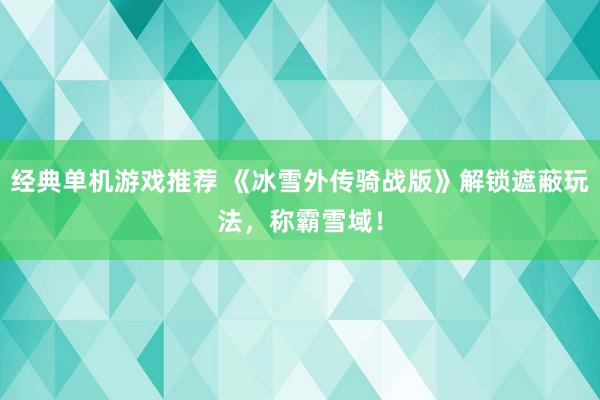 经典单机游戏推荐 《冰雪外传骑战版》解锁遮蔽玩法，称霸雪域！