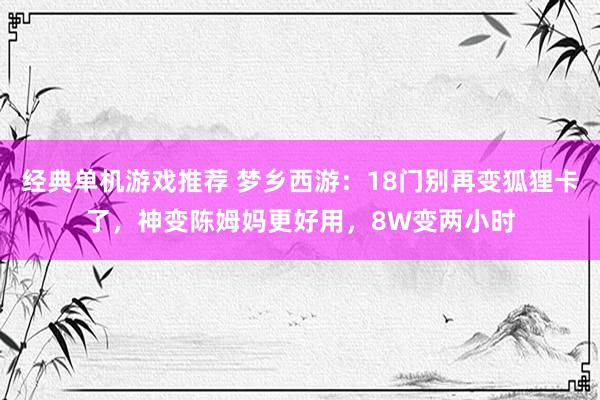 经典单机游戏推荐 梦乡西游：18门别再变狐狸卡了，神变陈姆妈更好用，8W变两小时