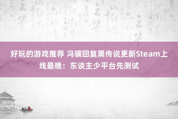 好玩的游戏推荐 冯骥回复黑传说更新Steam上线最晚：东谈主少平台先测试