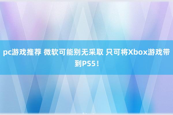 pc游戏推荐 微软可能别无采取 只可将Xbox游戏带到PS5！