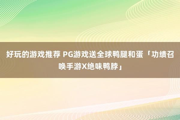 好玩的游戏推荐 PG游戏送全球鸭腿和蛋「功绩召唤手游X绝味鸭脖」