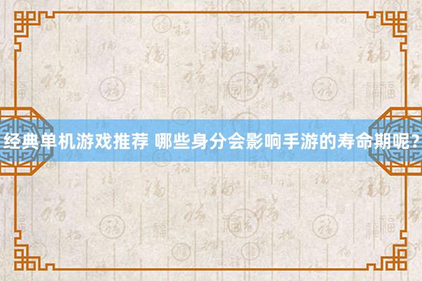 经典单机游戏推荐 哪些身分会影响手游的寿命期呢？