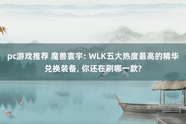 pc游戏推荐 魔兽寰宇: WLK五大热度最高的精华兑换装备, 你还在刷哪一款?