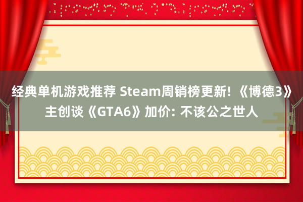 经典单机游戏推荐 Steam周销榜更新! 《博德3》主创谈《GTA6》加价: 不该公之世人