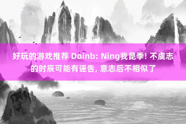 好玩的游戏推荐 Doinb: Ning我昆季! 不虞志的时辰可能有诬告, 意志后不相似了