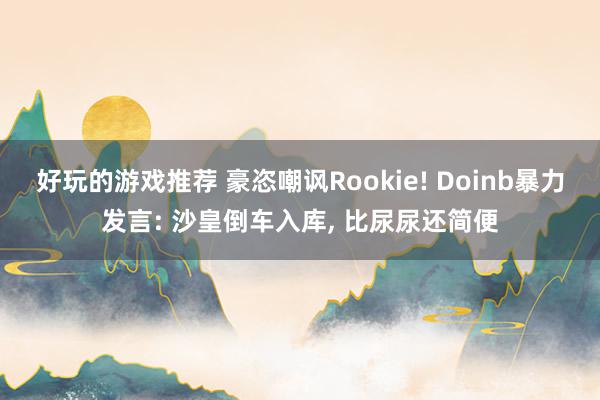 好玩的游戏推荐 豪恣嘲讽Rookie! Doinb暴力发言: 沙皇倒车入库, 比尿尿还简便