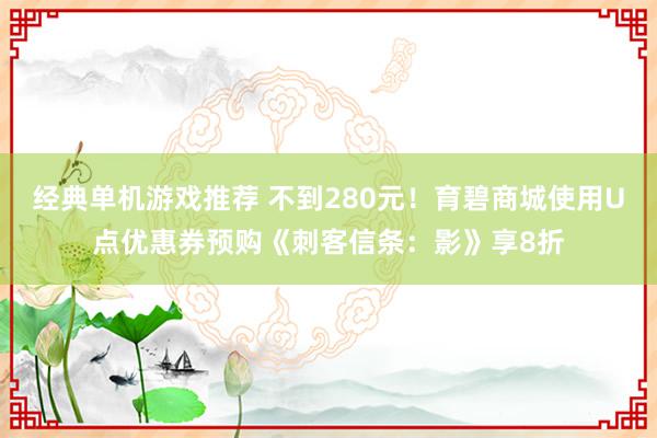 经典单机游戏推荐 不到280元！育碧商城使用U点优惠券预购《刺客信条：影》享8折