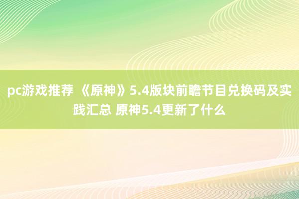 pc游戏推荐 《原神》5.4版块前瞻节目兑换码及实践汇总 原神5.4更新了什么