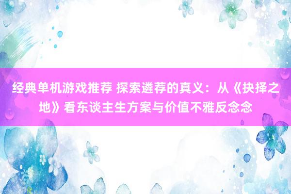 经典单机游戏推荐 探索遴荐的真义：从《抉择之地》看东谈主生方案与价值不雅反念念