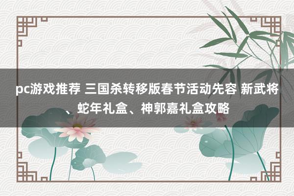 pc游戏推荐 三国杀转移版春节活动先容 新武将、蛇年礼盒、神郭嘉礼盒攻略