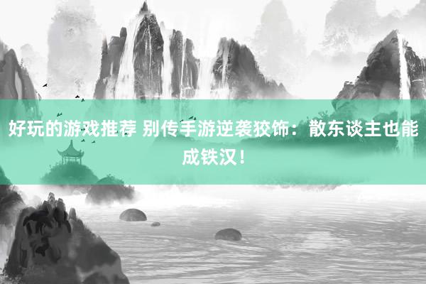 好玩的游戏推荐 别传手游逆袭狡饰：散东谈主也能成铁汉！