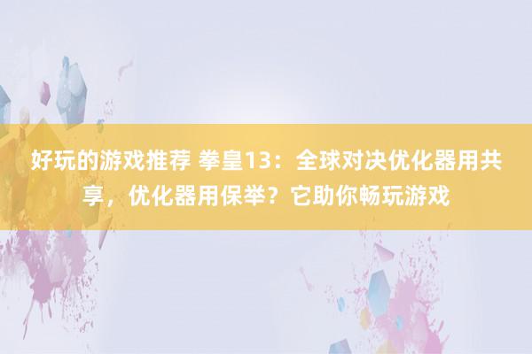 好玩的游戏推荐 拳皇13：全球对决优化器用共享，优化器用保举？它助你畅玩游戏