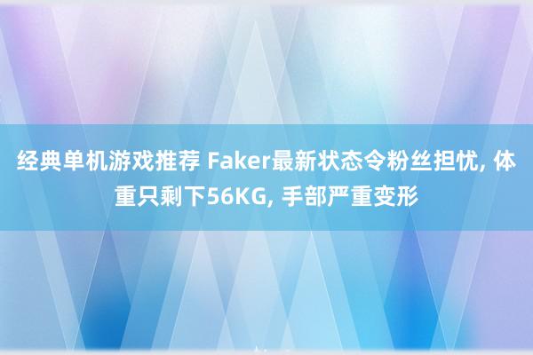 经典单机游戏推荐 Faker最新状态令粉丝担忧, 体重只剩下56KG, 手部严重变形