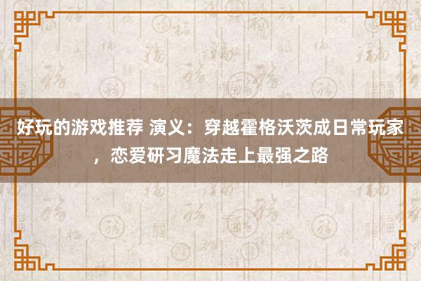 好玩的游戏推荐 演义：穿越霍格沃茨成日常玩家，恋爱研习魔法走上最强之路