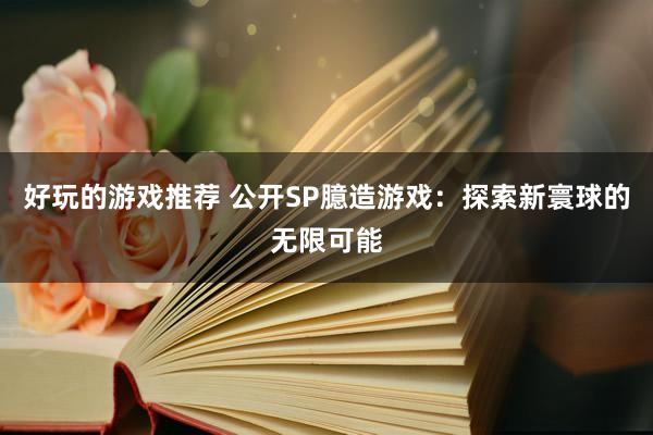 好玩的游戏推荐 公开SP臆造游戏：探索新寰球的无限可能