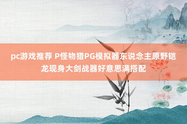 pc游戏推荐 P怪物猎PG模拟器东说念主原野铠龙现身大剑战器好意思满搭配