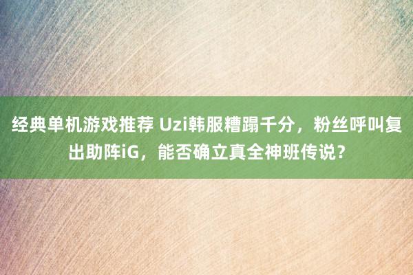 经典单机游戏推荐 Uzi韩服糟蹋千分，粉丝呼叫复出助阵iG，能否确立真全神班传说？