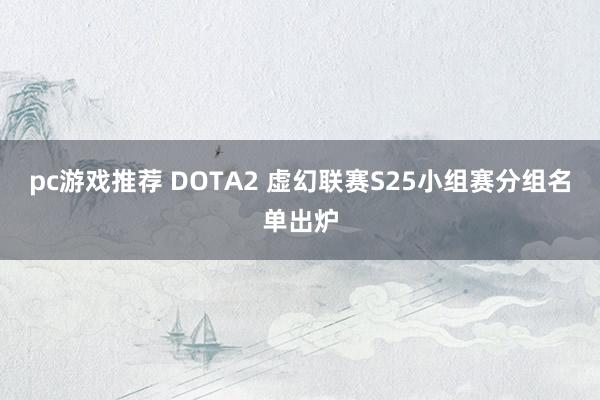 pc游戏推荐 DOTA2 虚幻联赛S25小组赛分组名单出炉