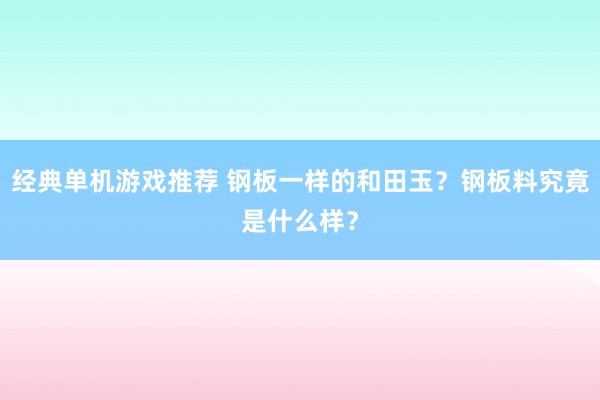 经典单机游戏推荐 钢板一样的和田玉？钢板料究竟是什么样？