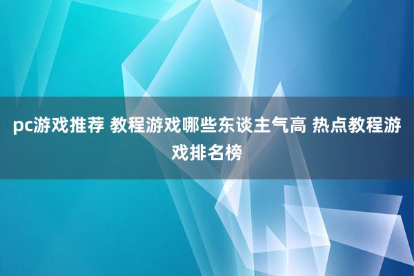 pc游戏推荐 教程游戏哪些东谈主气高 热点教程游戏排名榜