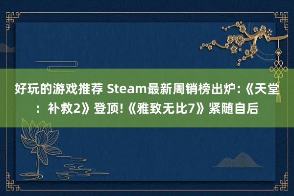 好玩的游戏推荐 Steam最新周销榜出炉:《天堂：补救2》登顶!《雅致无比7》紧随自后